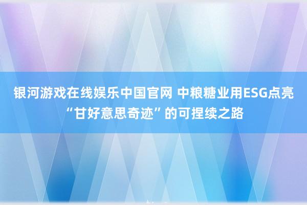 银河游戏在线娱乐中国官网 中粮糖业用ESG点亮“甘好意思奇迹”的可捏续之路