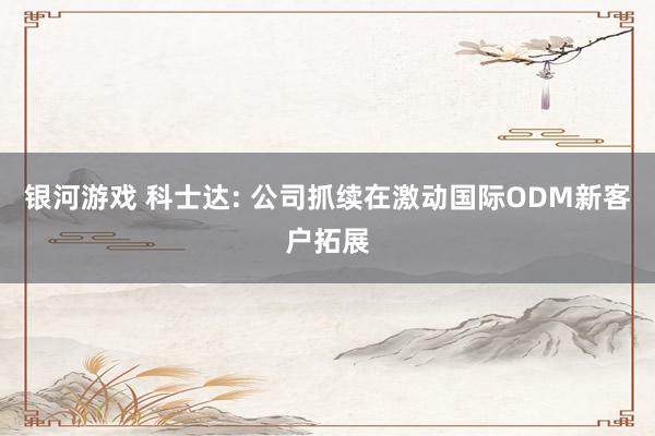 银河游戏 科士达: 公司抓续在激动国际ODM新客户拓展