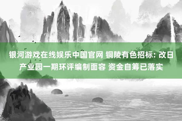银河游戏在线娱乐中国官网 铜陵有色招标: 改日产业园一期环评编制面容 资金自筹已落实