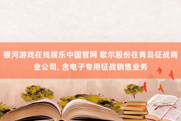 银河游戏在线娱乐中国官网 歌尔股份在青岛征战商业公司， 含电子专用征战销售业务