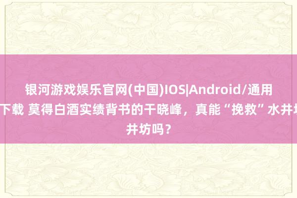 银河游戏娱乐官网(中国)IOS|Android/通用APP下载 莫得白酒实绩背书的干晓峰,真能“挽救”水井坊吗?