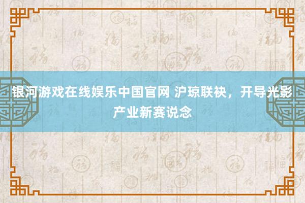银河游戏在线娱乐中国官网 沪琼联袂，开导光影产业新赛说念