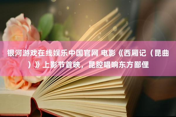 银河游戏在线娱乐中国官网 电影《西厢记(昆曲)》上影节首映,昆腔唱响东方鄙俚