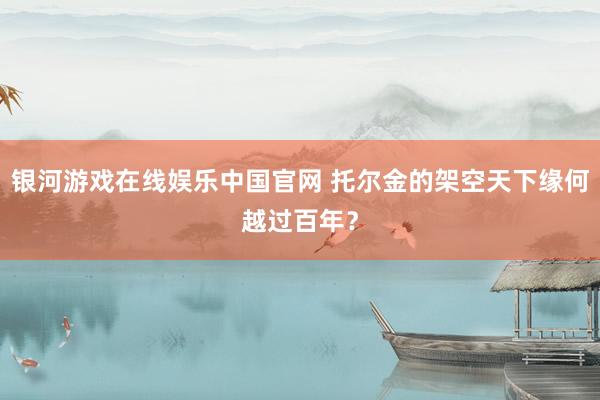 银河游戏在线娱乐中国官网 托尔金的架空天下缘何越过百年?