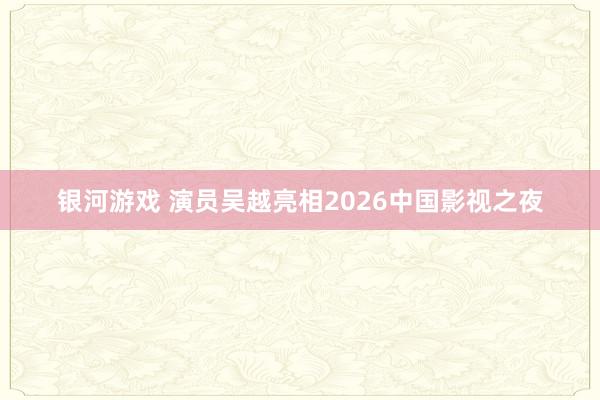 银河游戏 演员吴越亮相2026中国影视之夜