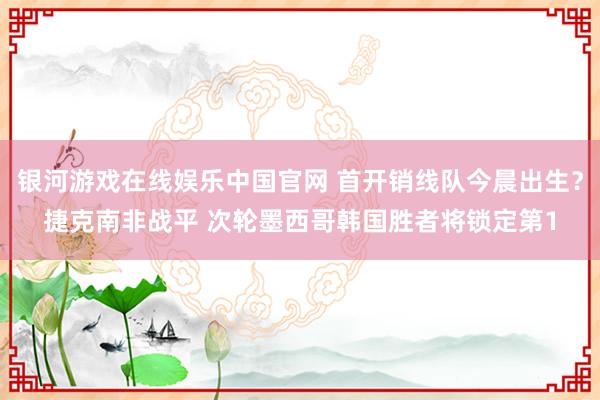 银河游戏在线娱乐中国官网 首开销线队今晨出生?捷克南非战平 次轮墨西哥韩国胜者将锁定第1