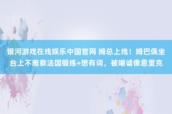 银河游戏在线娱乐中国官网 姆总上线!姆巴佩坐台上不雅察法国锻练+想有词,被嘲谑像恩里克