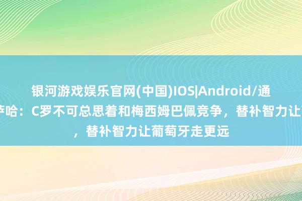 银河游戏娱乐官网(中国)IOS|Android/通用APP下载 萨哈:C罗不可总思着和梅西姆巴佩竞争,替补智力让葡萄牙走更远