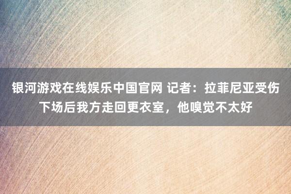 银河游戏在线娱乐中国官网 记者:拉菲尼亚受伤下场后我方走回更衣室,他嗅觉不太好