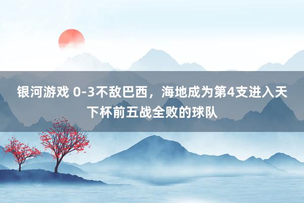 银河游戏 0-3不敌巴西,海地成为第4支进入天下杯前五战全败的球队